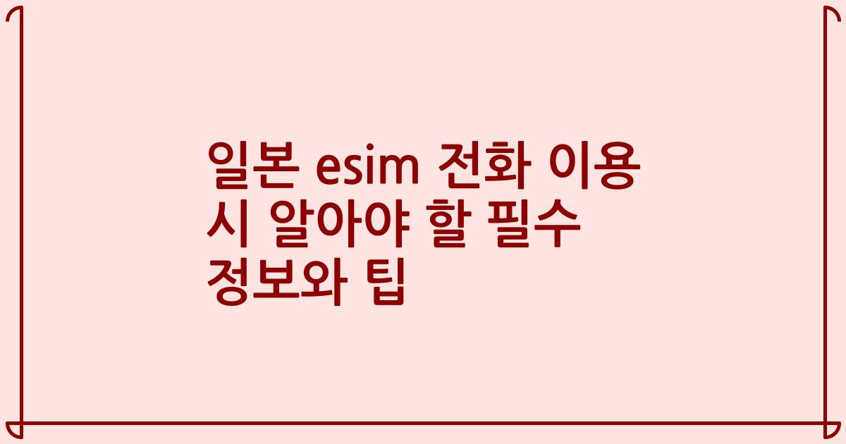 일본 esim 전화 이용 시 알아야 할 필수 정보와 팁