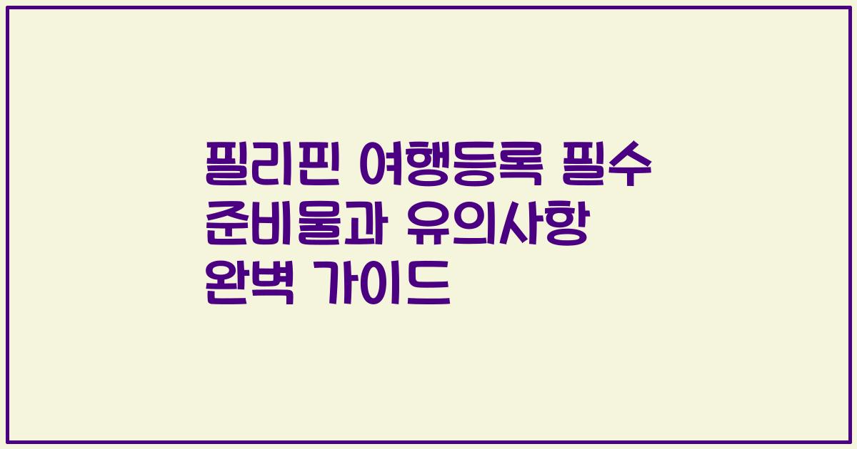 필리핀 여행등록 필수 준비물과 유의사항 완벽 가이드