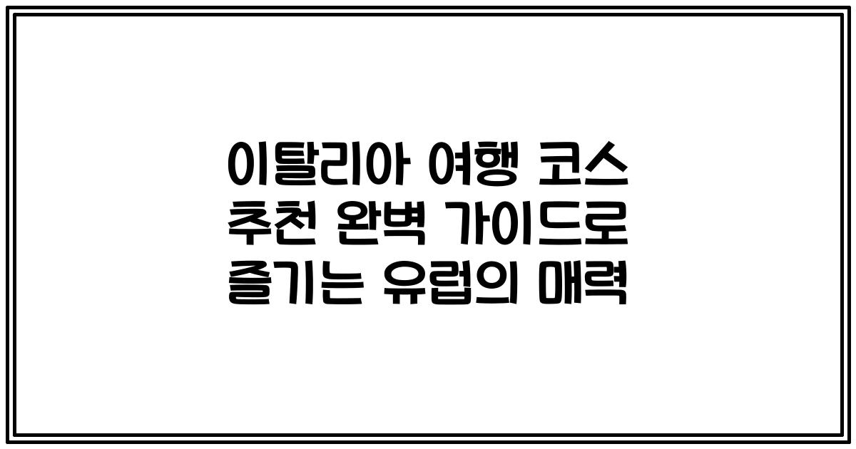 이탈리아 여행 코스 추천 완벽 가이드로 즐기는 유럽의 매력