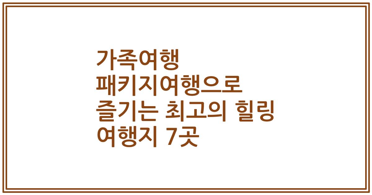 가족여행 패키지여행으로 즐기는 최고의 힐링 여행지 7곳