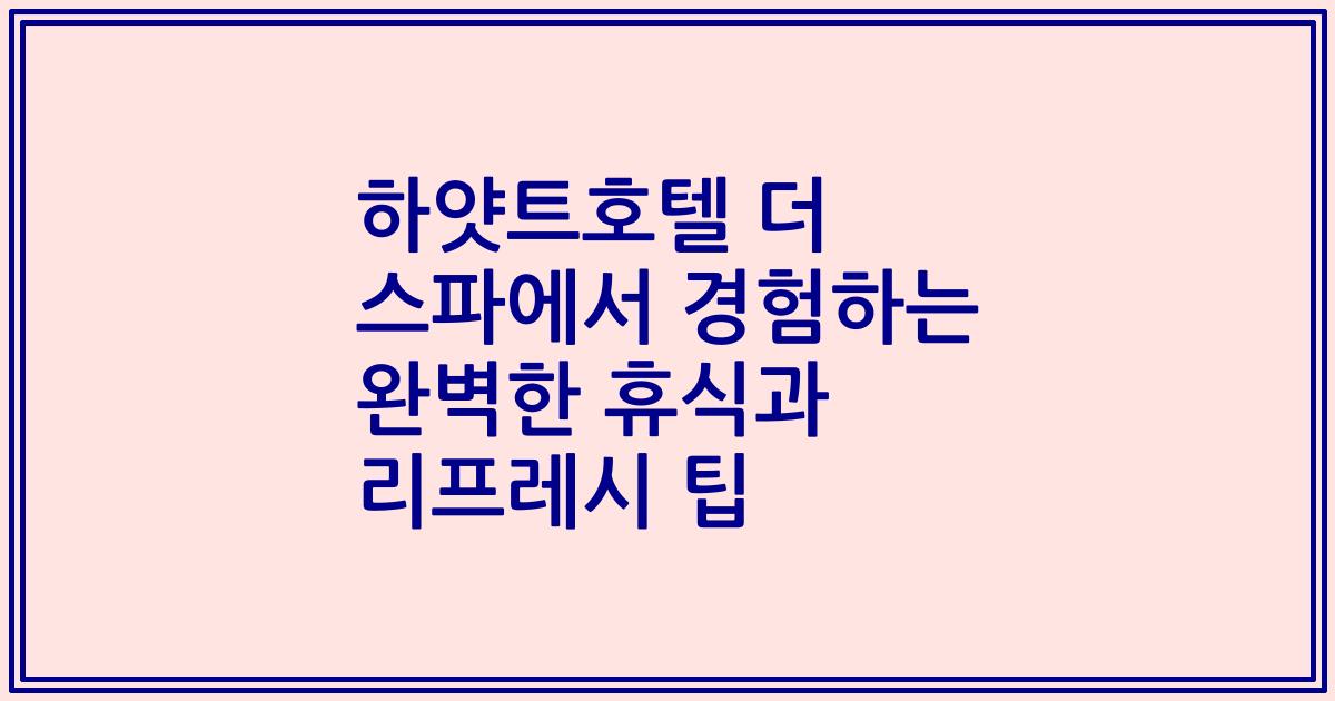 하얏트호텔 더 스파에서 경험하는 완벽한 휴식과 리프레시 팁