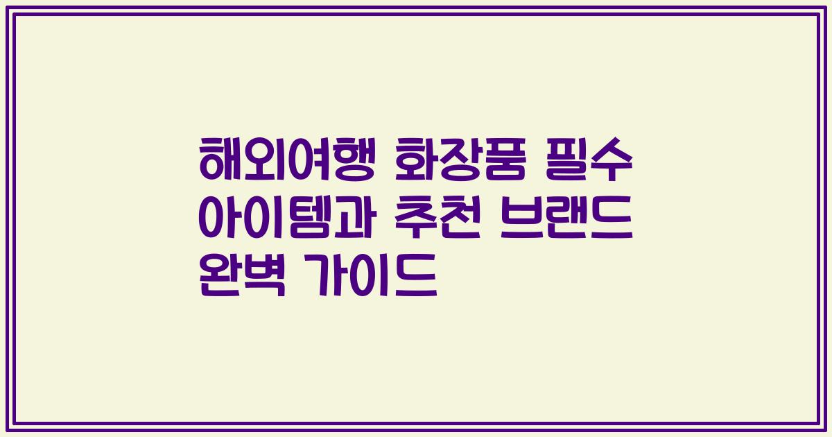 해외여행 화장품 필수 아이템과 추천 브랜드 완벽 가이드