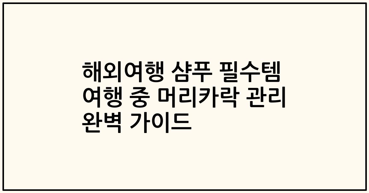 해외여행 샴푸 필수템 여행 중 머리카락 관리 완벽 가이드