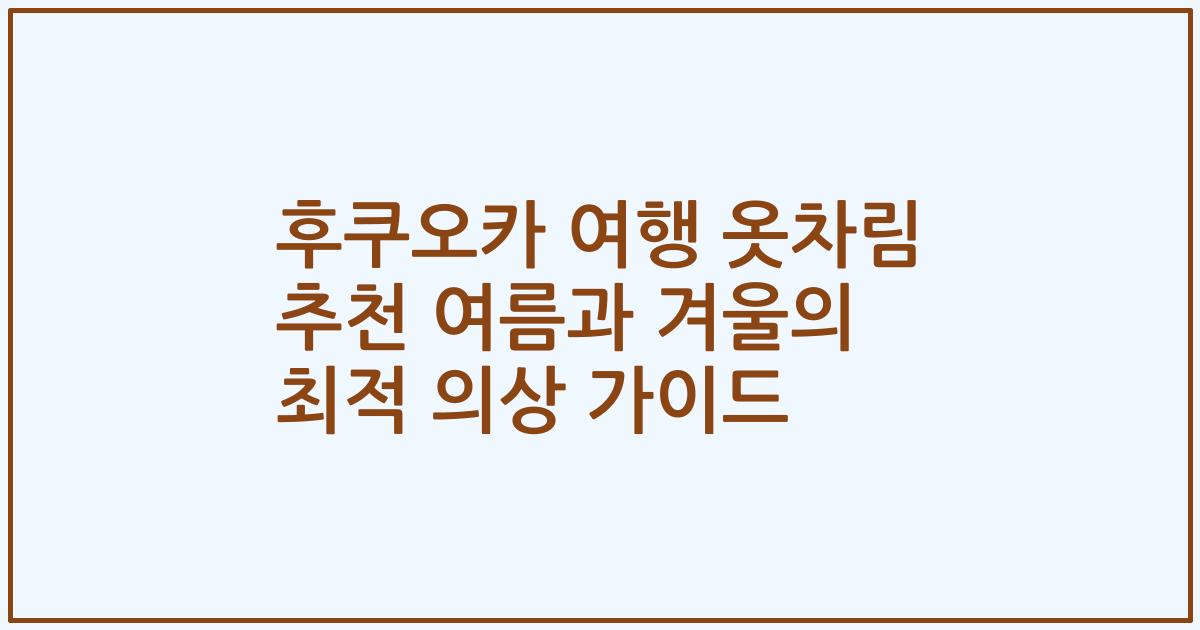 후쿠오카 여행 옷차림 추천 여름과 겨울의 최적 의상 가이드
