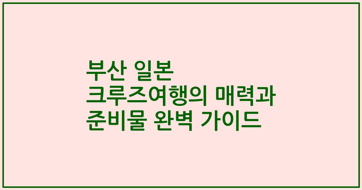 부산 일본 크루즈여행의 매력과 준비물 완벽 가이드