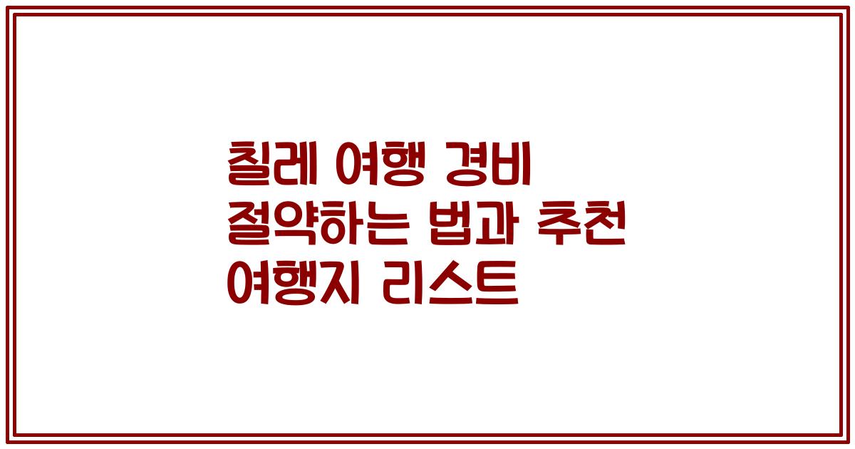 칠레 여행 경비 절약하는 법과 추천 여행지 리스트