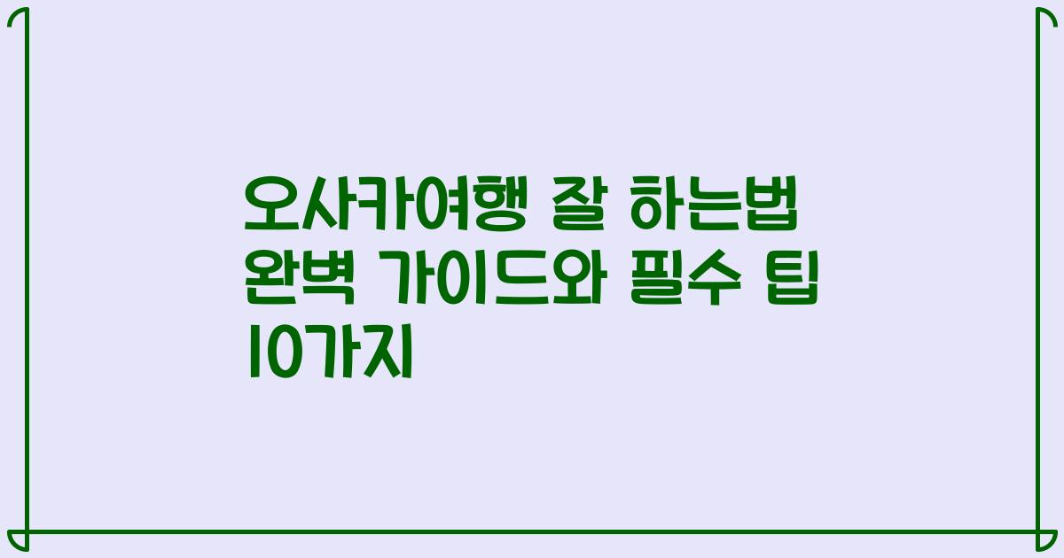 오사카여행 잘 하는법 완벽 가이드와 필수 팁 10가지