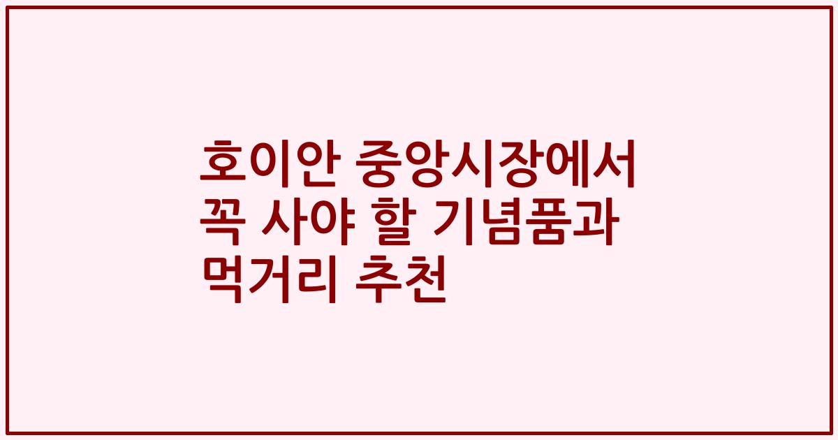 호이안 중앙시장에서 꼭 사야 할 기념품과 먹거리 추천