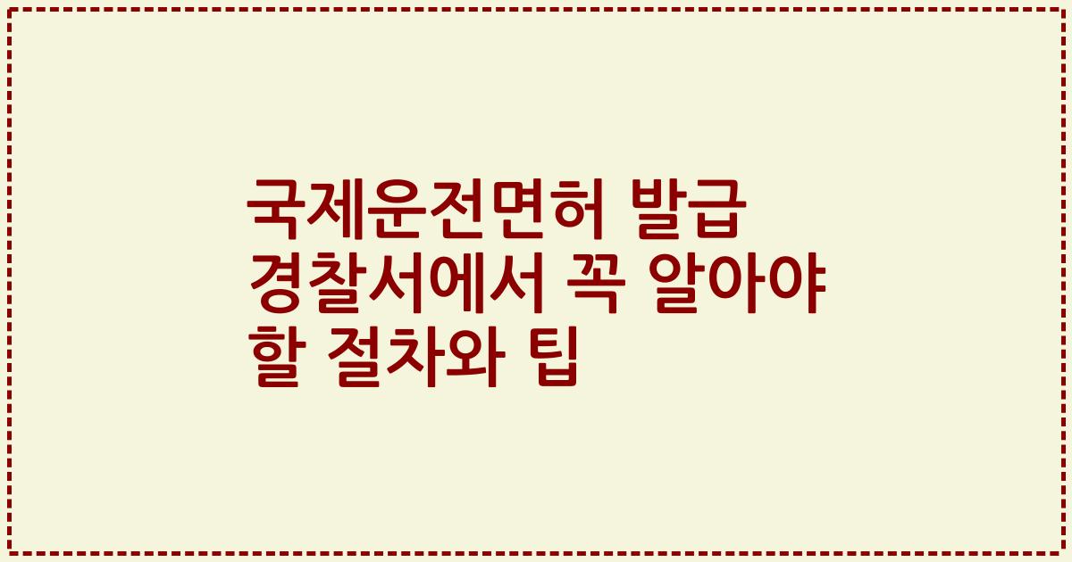 국제운전면허 발급 경찰서에서 꼭 알아야 할 절차와 팁