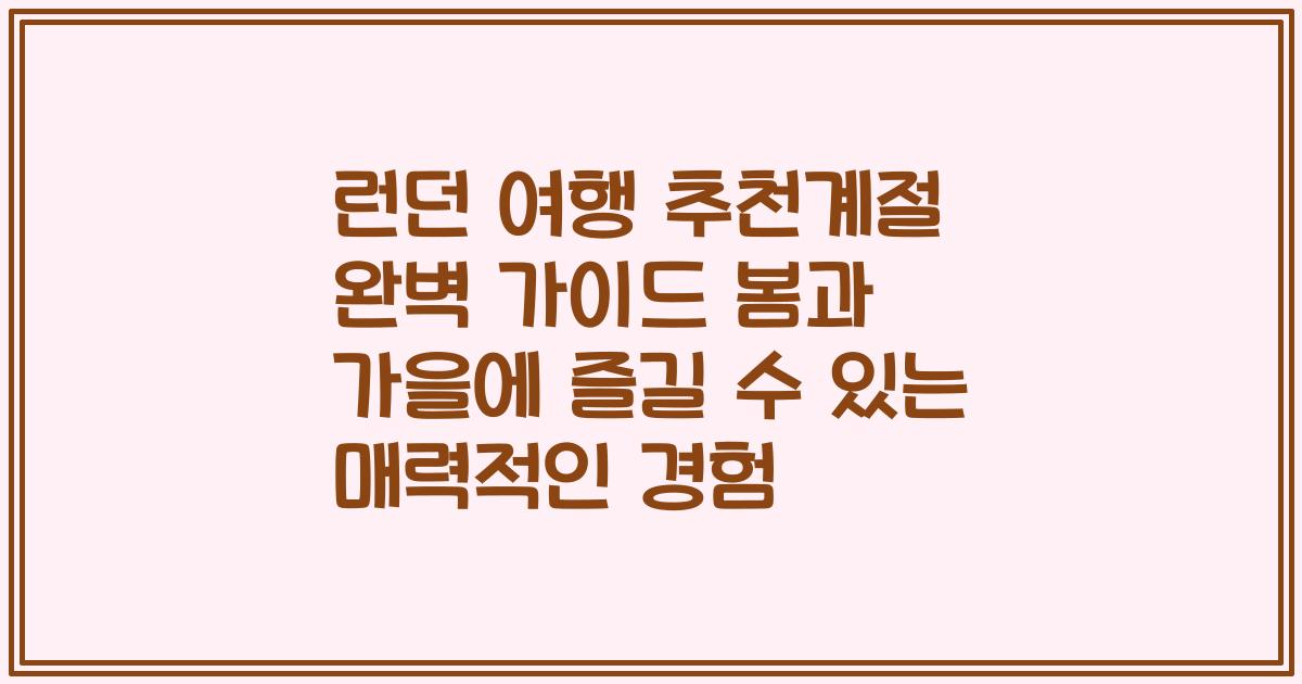 런던 여행 추천계절 완벽 가이드 봄과 가을에 즐길 수 있는 매력적인 경험