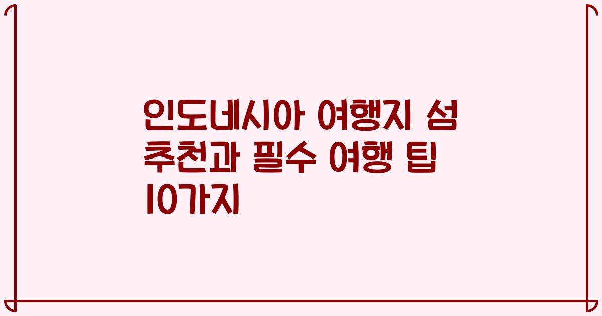 인도네시아 여행지 섬 추천과 필수 여행 팁 10가지
