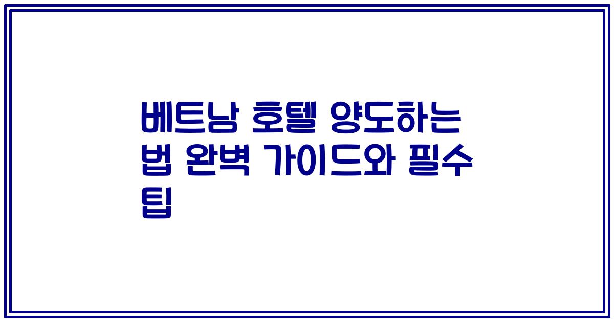 베트남 호텔 양도하는 법 완벽 가이드와 필수 팁