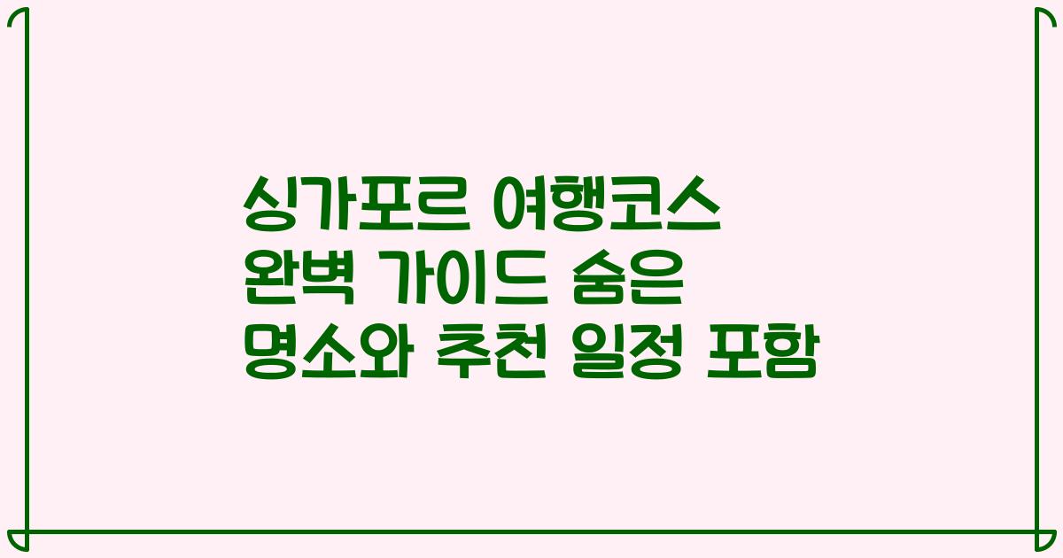 싱가포르 여행코스 완벽 가이드 숨은 명소와 추천 일정 포함