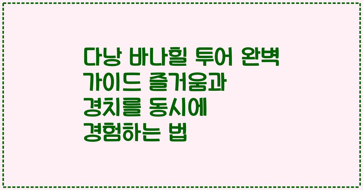 다낭 바나힐 투어 완벽 가이드 즐거움과 경치를 동시에 경험하는 법
