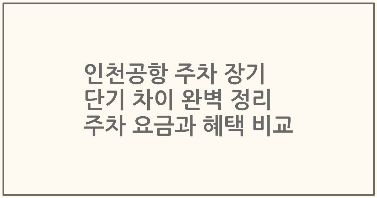 인천공항 주차 장기 단기 차이 완벽 정리 주차 요금과 혜택 비교