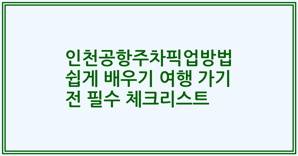인천공항주차픽업방법 쉽게 배우기 여행 가기 전 필수 체크리스트