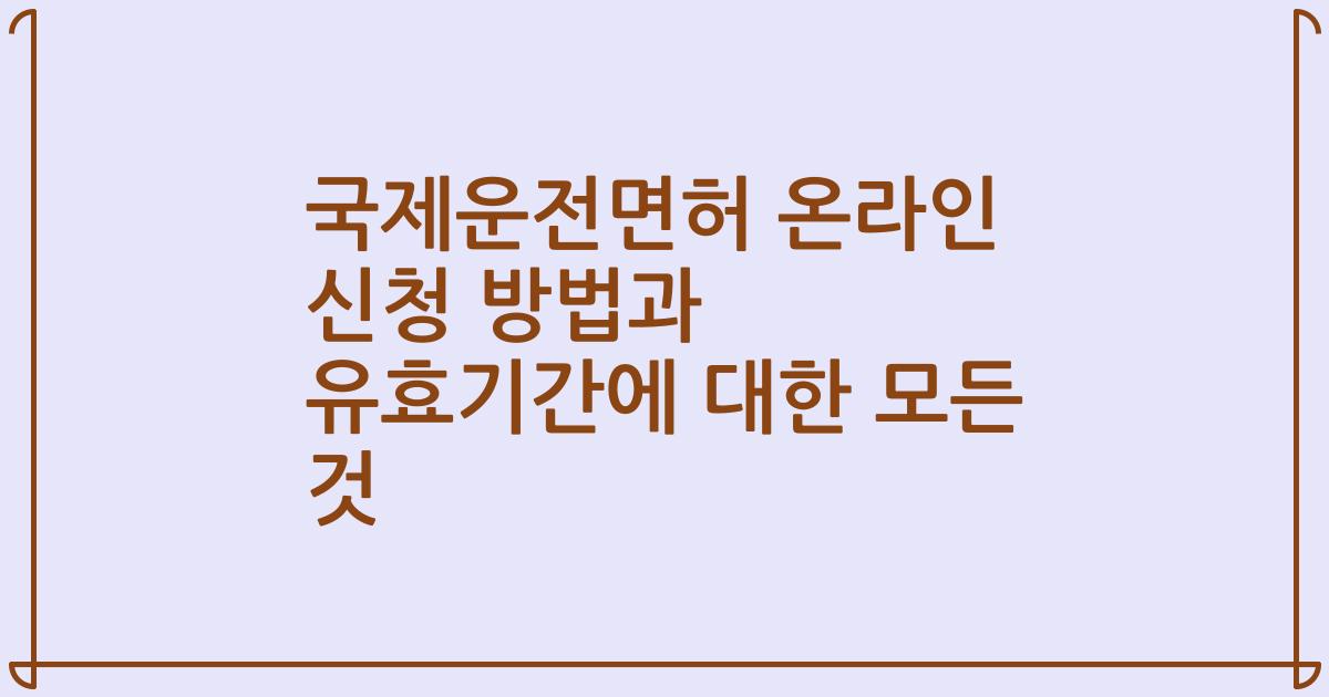 국제운전면허 온라인 신청 방법과 유효기간에 대한 모든 것