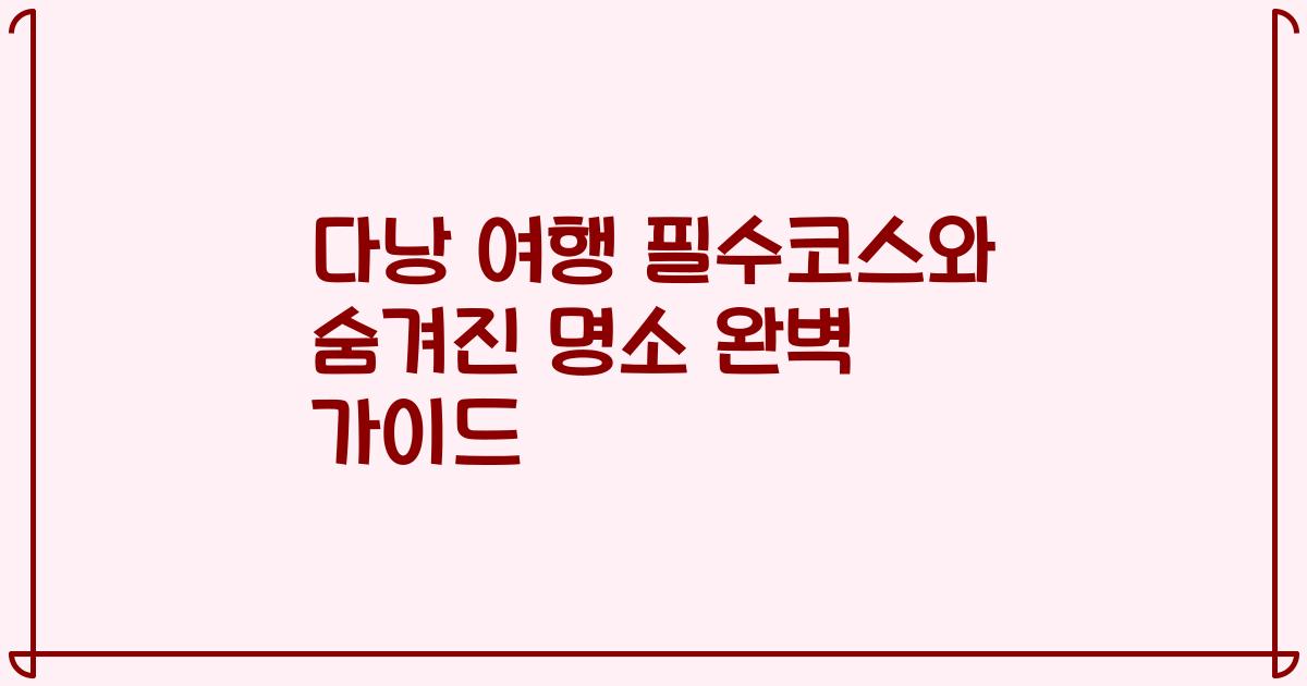 다낭 여행 필수코스와 숨겨진 명소 완벽 가이드