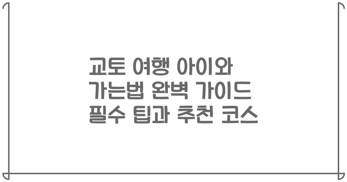 교토 여행 아이와 가는법 완벽 가이드 필수 팁과 추천 코스