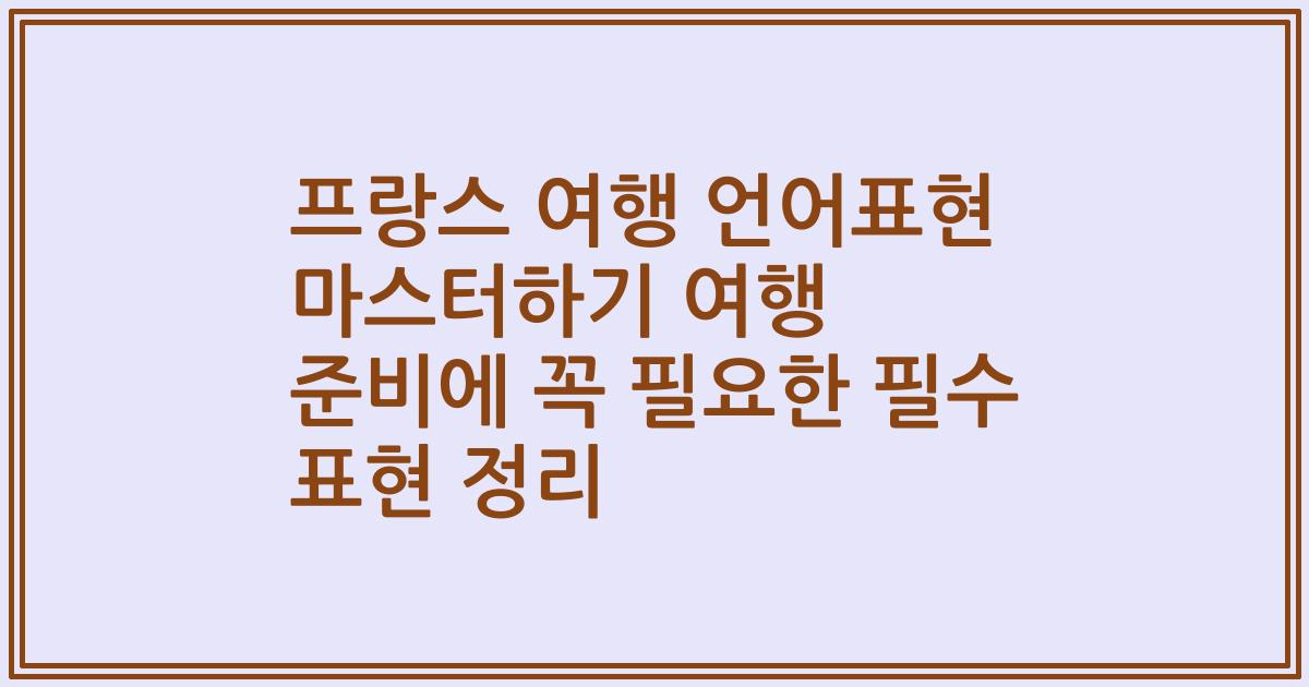 프랑스 여행 언어표현 마스터하기 여행 준비에 꼭 필요한 필수 표현 정리
