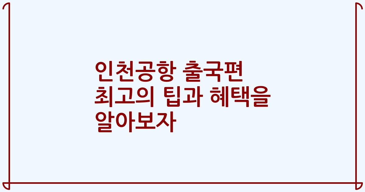 인천공항 출국편 최고의 팁과 혜택을 알아보자
