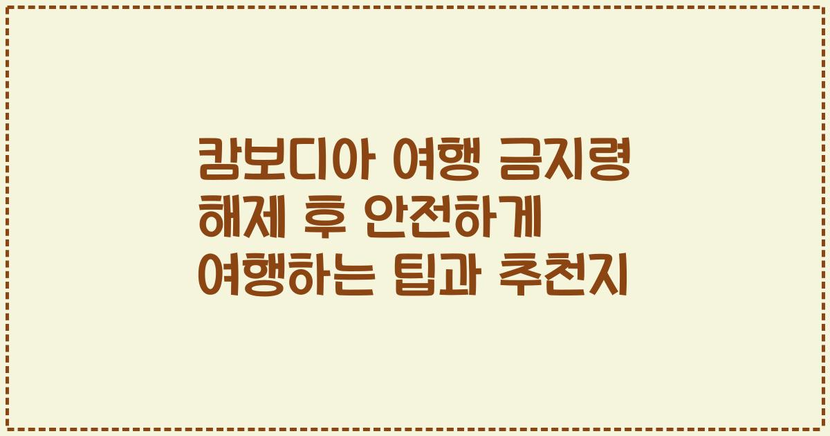 캄보디아 여행 금지령 해제 후 안전하게 여행하는 팁과 추천지