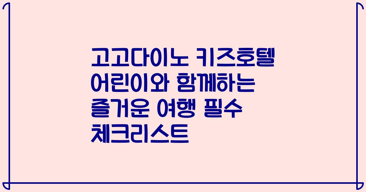 고고다이노 키즈호텔 어린이와 함께하는 즐거운 여행 필수 체크리스트