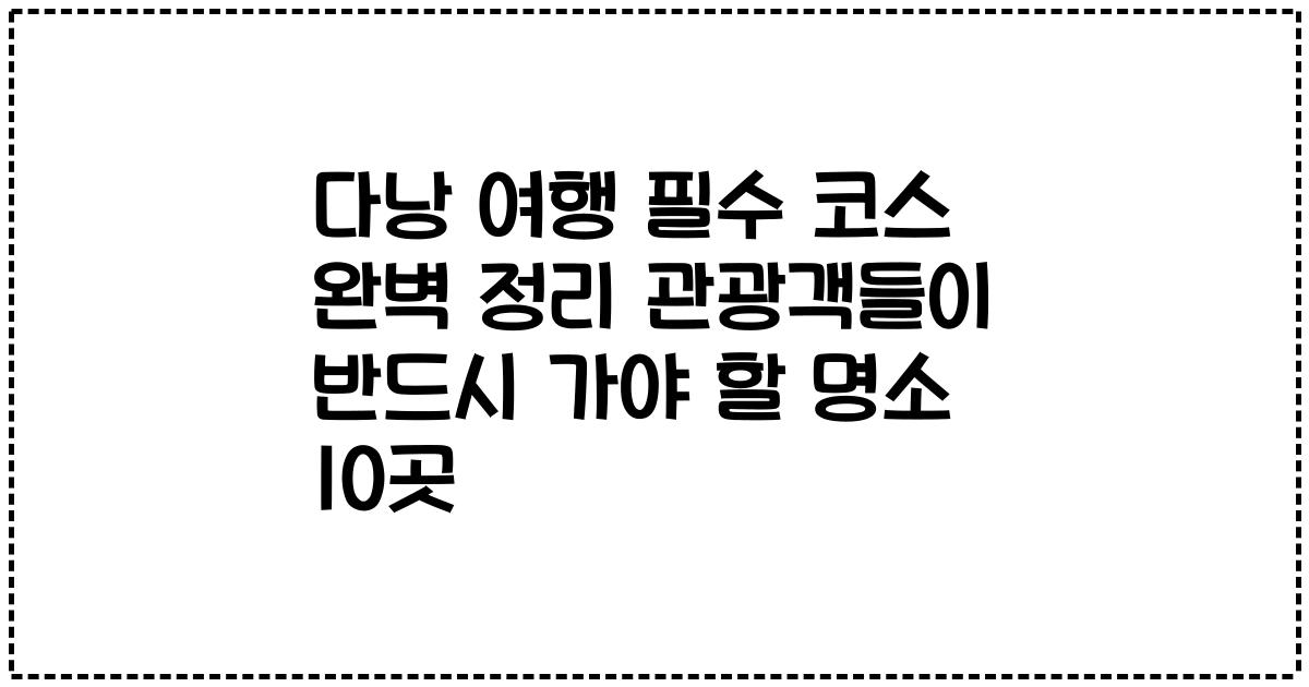 다낭 여행 필수 코스 완벽 정리 관광객들이 반드시 가야 할 명소 10곳