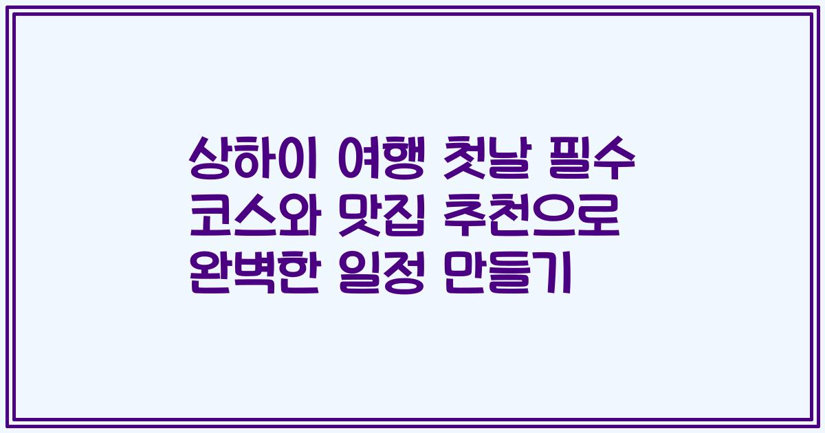 상하이 여행 첫날 필수 코스와 맛집 추천으로 완벽한 일정 만들기