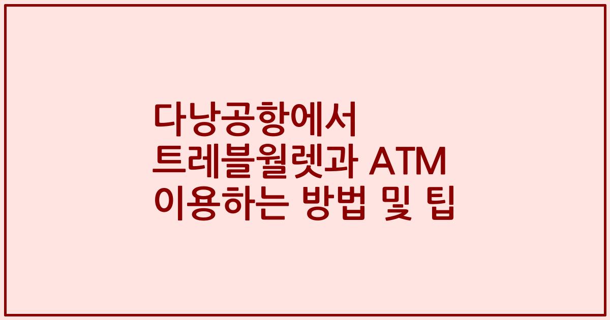 다낭공항에서 트레블월렛과 ATM 이용하는 방법 및 팁