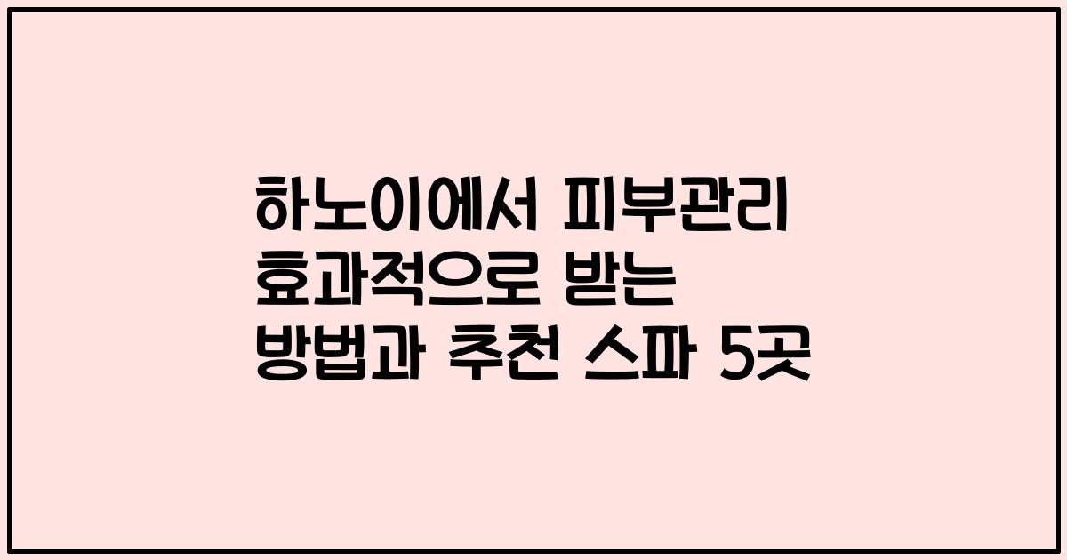 하노이에서 피부관리 효과적으로 받는 방법과 추천 스파 5곳