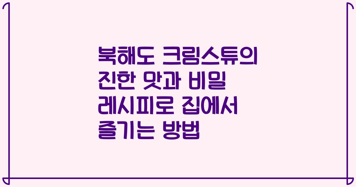 북해도 크림스튜의 진한 맛과 비밀 레시피로 집에서 즐기는 방법