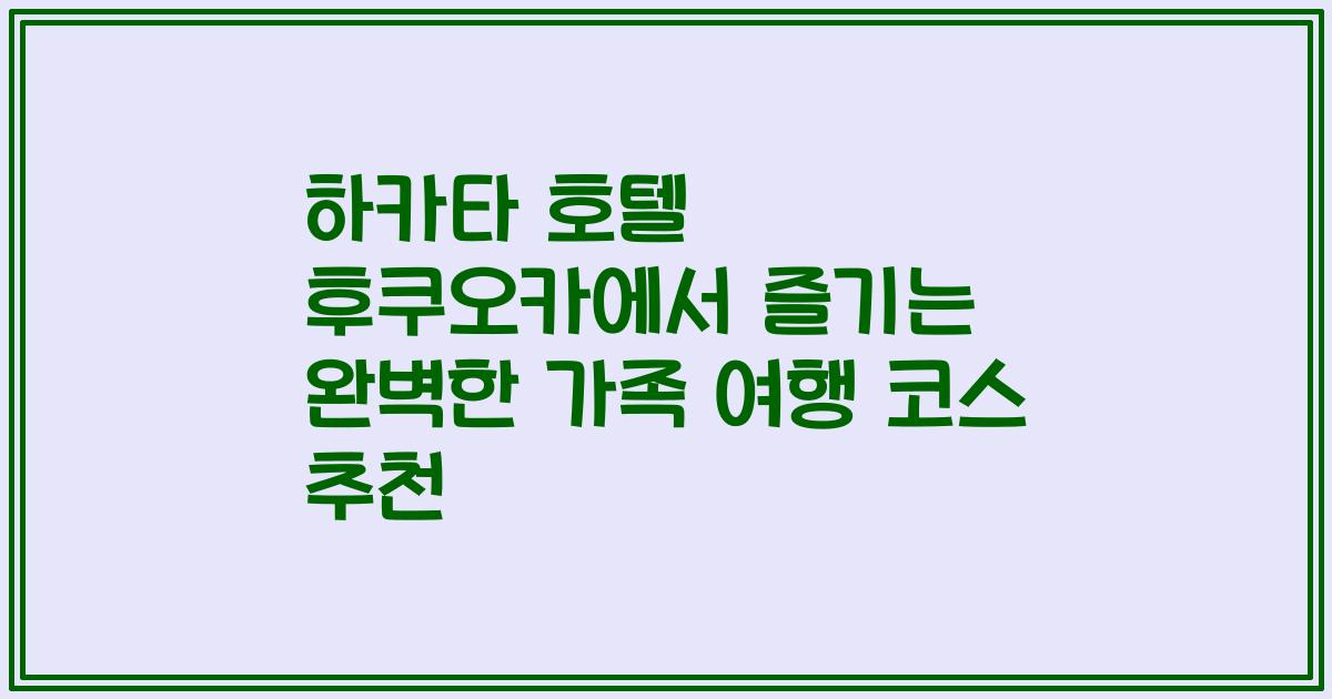 하카타 호텔 후쿠오카에서 즐기는 완벽한 가족 여행 코스 추천