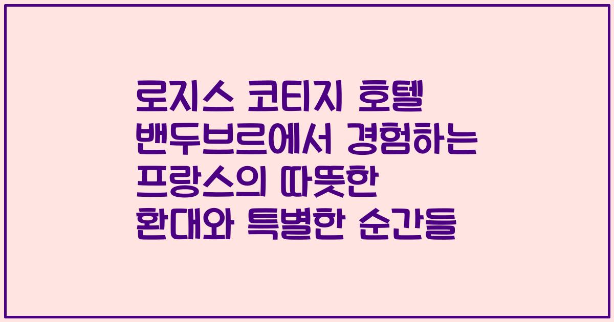 로지스 코티지 호텔 밴두브르에서 경험하는 프랑스의 따뜻한 환대와 특별한 순간들