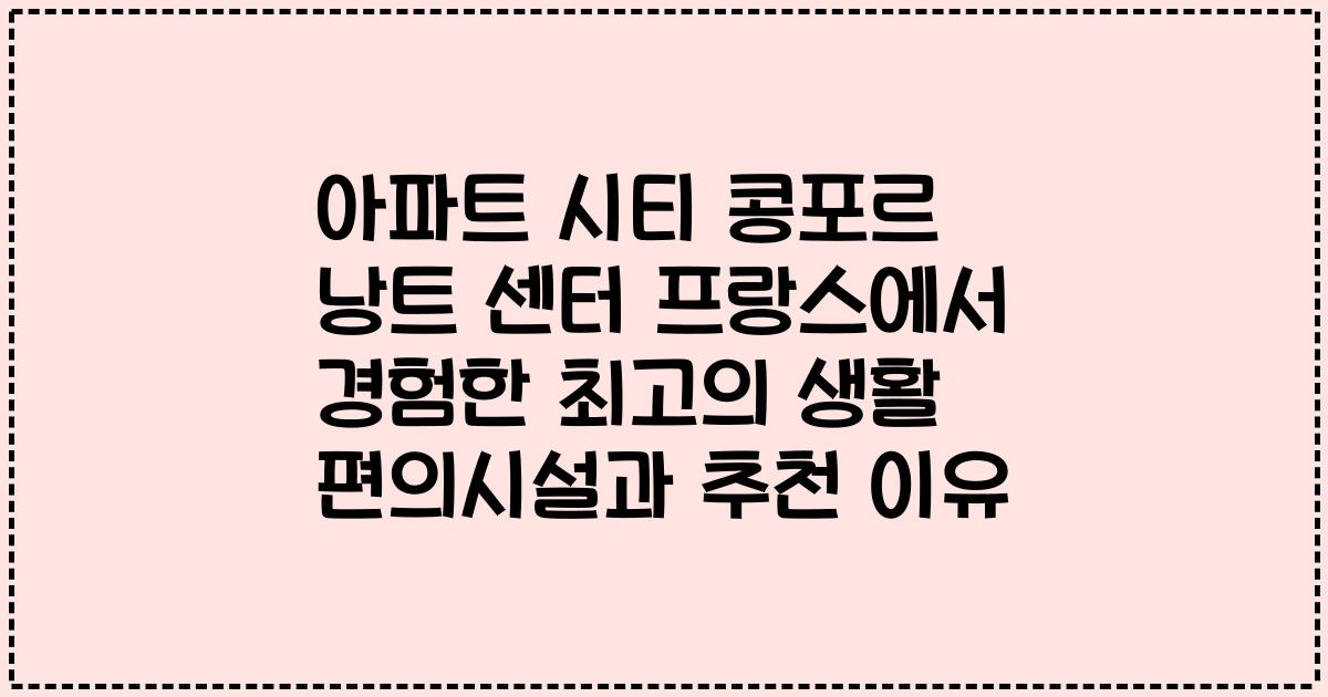 아파트 시티 콩포르 낭트 센터 프랑스에서 경험한 최고의 생활 편의시설과 추천 이유