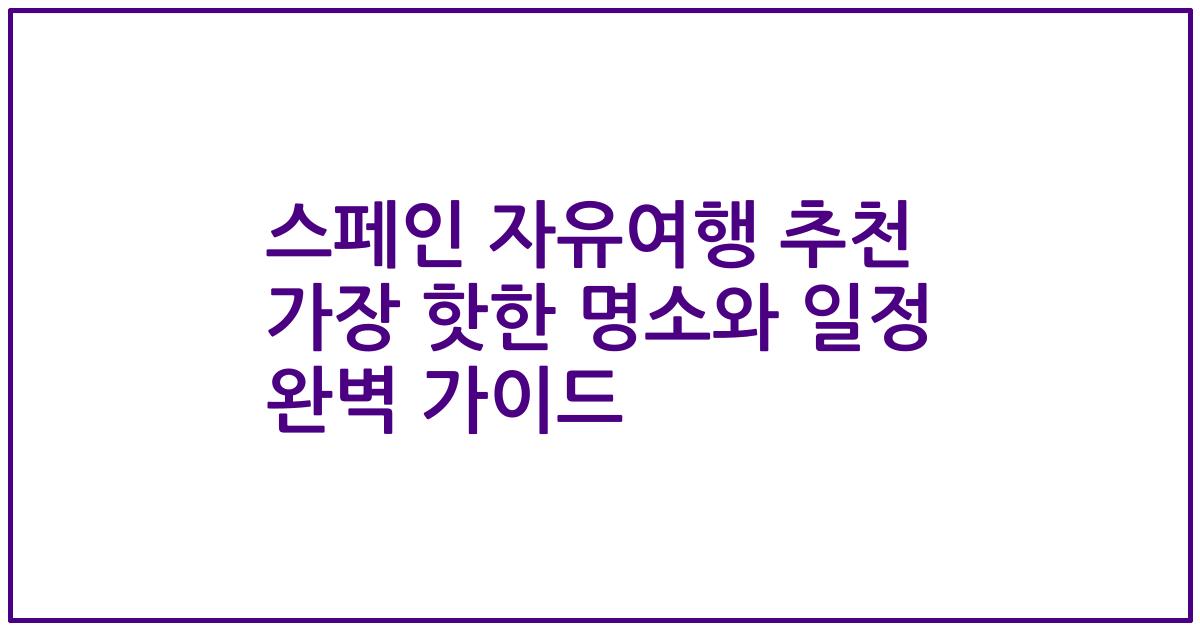 스페인 자유여행 추천 가장 핫한 명소와 일정 완벽 가이드