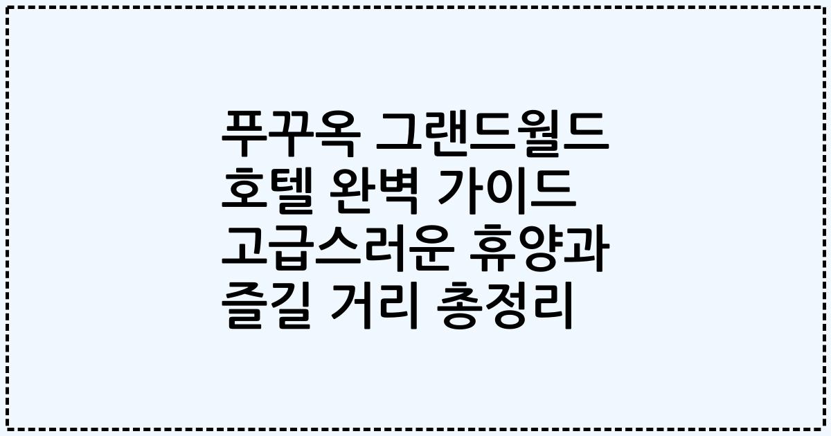 푸꾸옥 그랜드월드 호텔 완벽 가이드 고급스러운 휴양과 즐길 거리 총정리