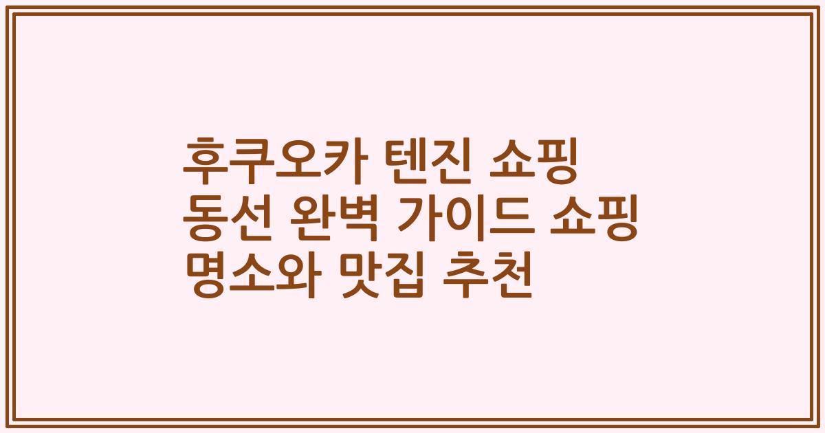 후쿠오카 텐진 쇼핑 동선 완벽 가이드 쇼핑 명소와 맛집 추천