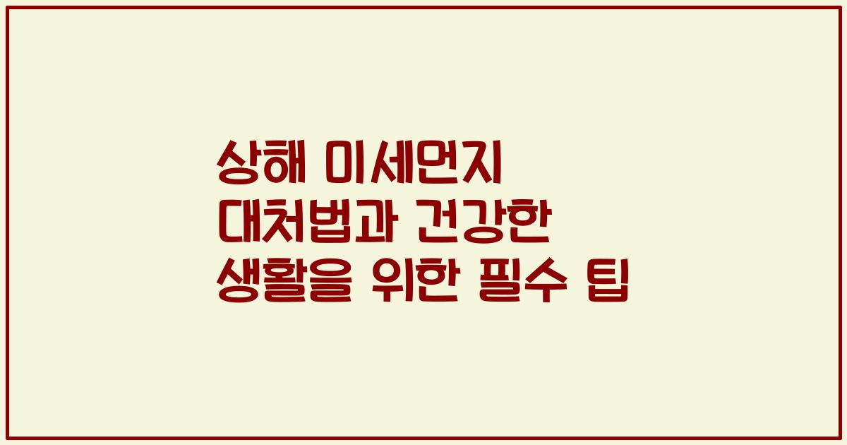 상해 미세먼지 대처법과 건강한 생활을 위한 필수 팁
