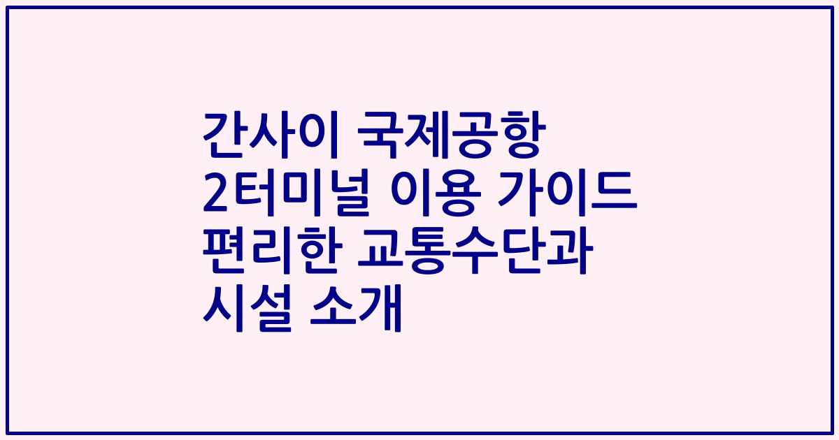 간사이 국제공항 2터미널 이용 가이드 편리한 교통수단과 시설 소개