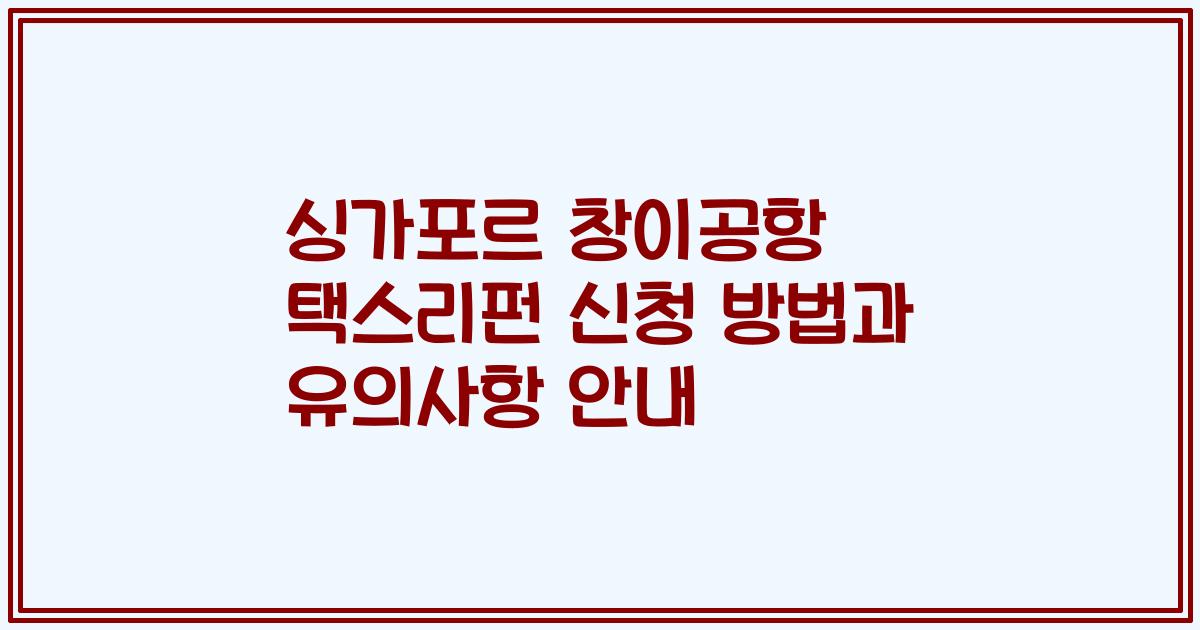 싱가포르 창이공항 택스리펀 신청 방법과 유의사항 안내