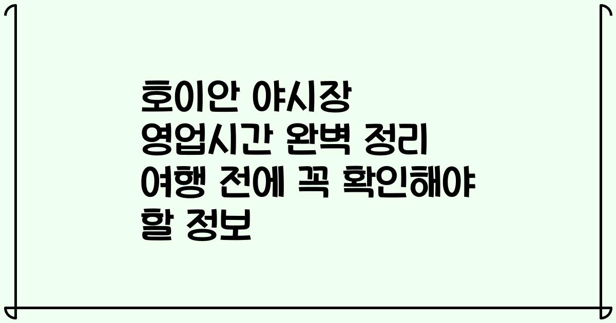 호이안 야시장 영업시간 완벽 정리 여행 전에 꼭 확인해야 할 정보