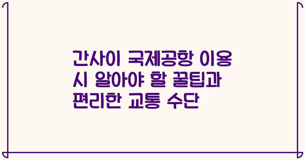 간사이 국제공항 이용 시 알아야 할 꿀팁과 편리한 교통 수단