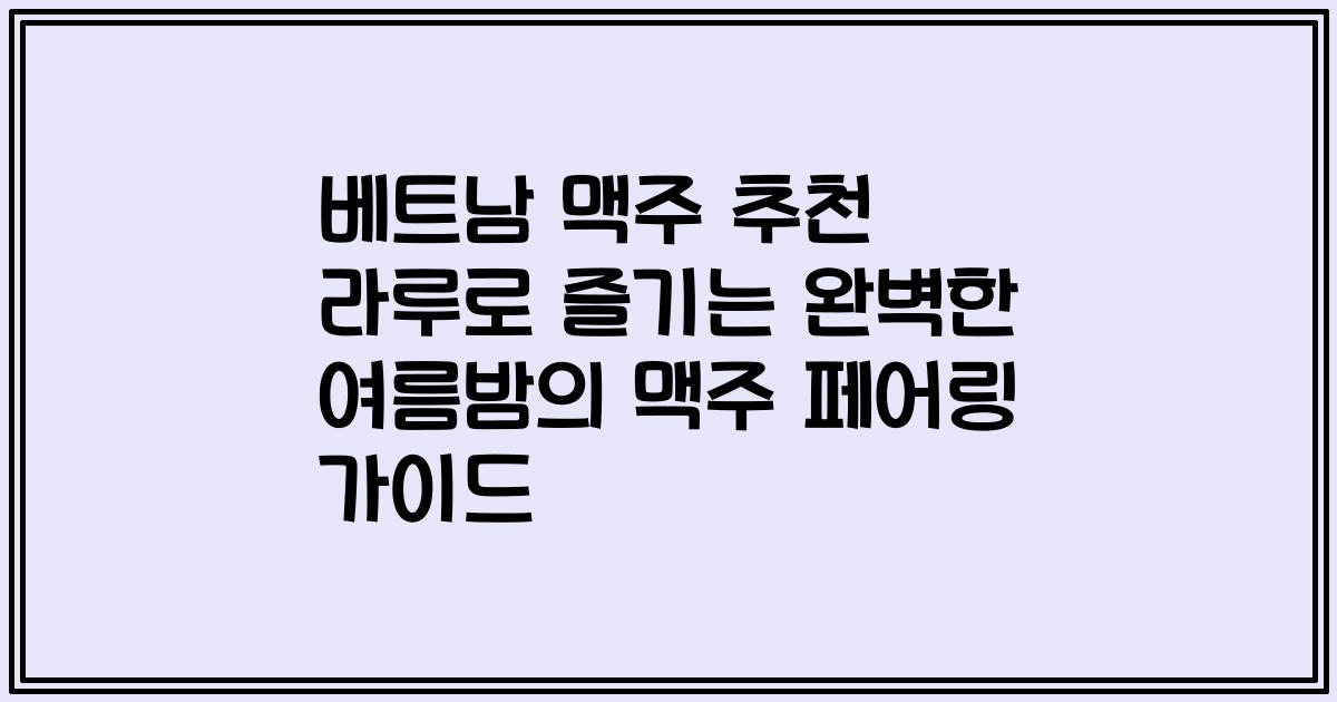 베트남 맥주 추천 라루로 즐기는 완벽한 여름밤의 맥주 페어링 가이드