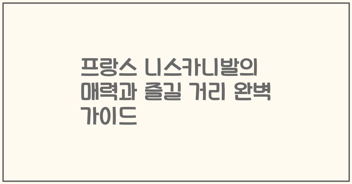 프랑스 니스카니발의 매력과 즐길 거리 완벽 가이드