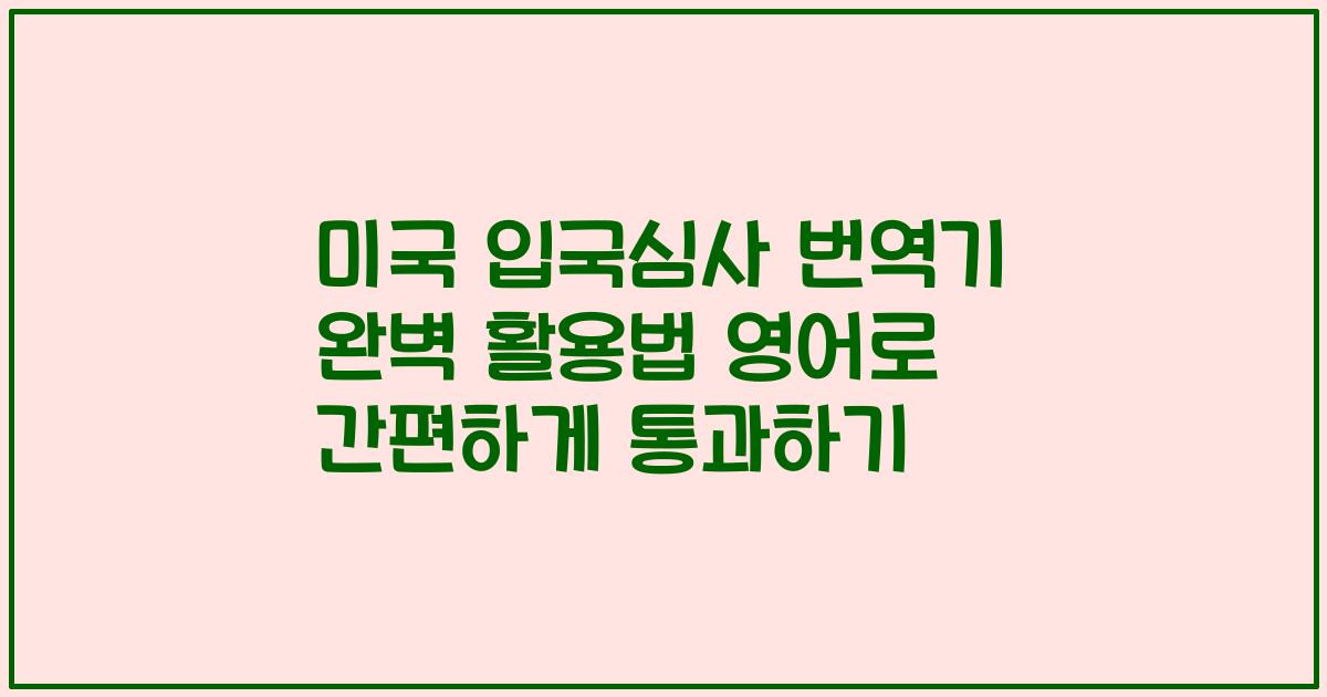 미국 입국심사 번역기 완벽 활용법 영어로 간편하게 통과하기