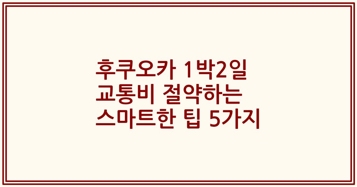 후쿠오카 1박2일 교통비 절약하는 스마트한 팁 5가지