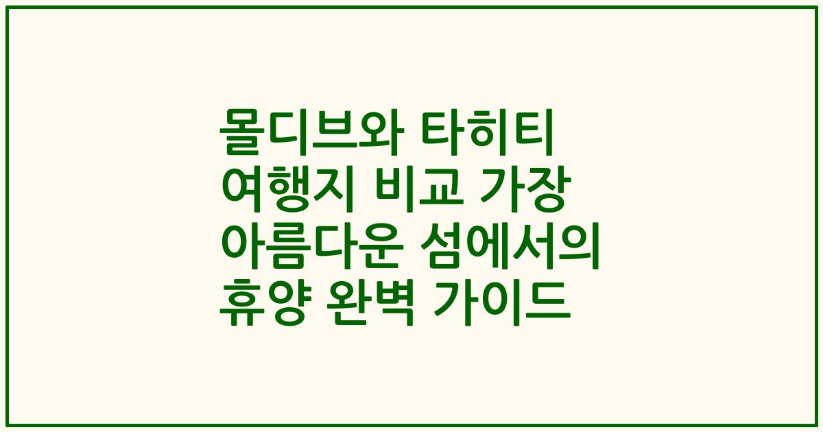 몰디브와 타히티 여행지 비교 가장 아름다운 섬에서의 휴양 완벽 가이드