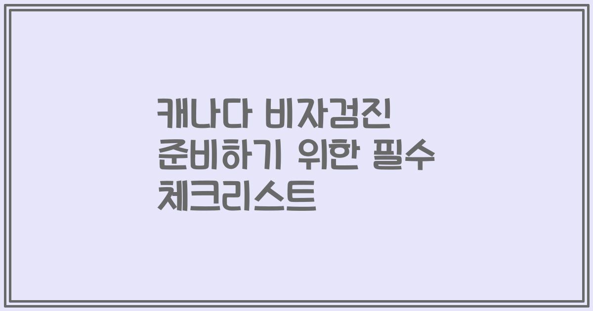 캐나다 비자검진 준비하기 위한 필수 체크리스트