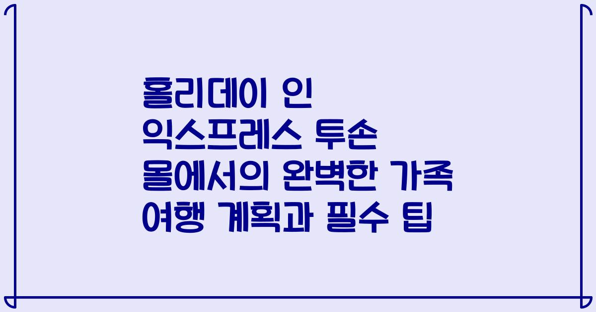 홀리데이 인 익스프레스 투손 몰에서의 완벽한 가족 여행 계획과 필수 팁